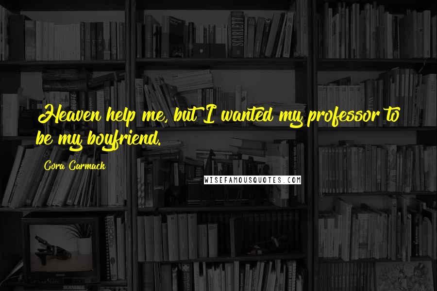 Cora Carmack Quotes: Heaven help me, but I wanted my professor to be my boyfriend.