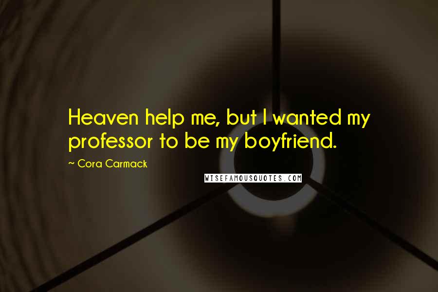 Cora Carmack Quotes: Heaven help me, but I wanted my professor to be my boyfriend.
