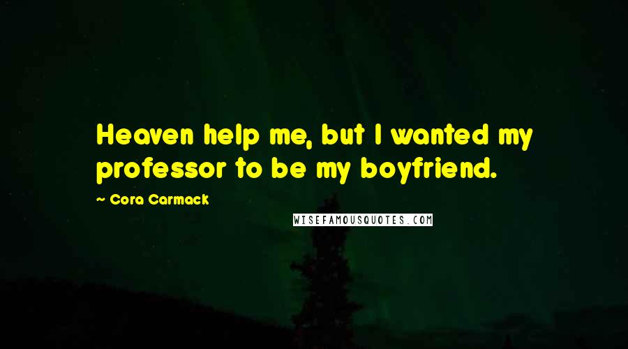 Cora Carmack Quotes: Heaven help me, but I wanted my professor to be my boyfriend.