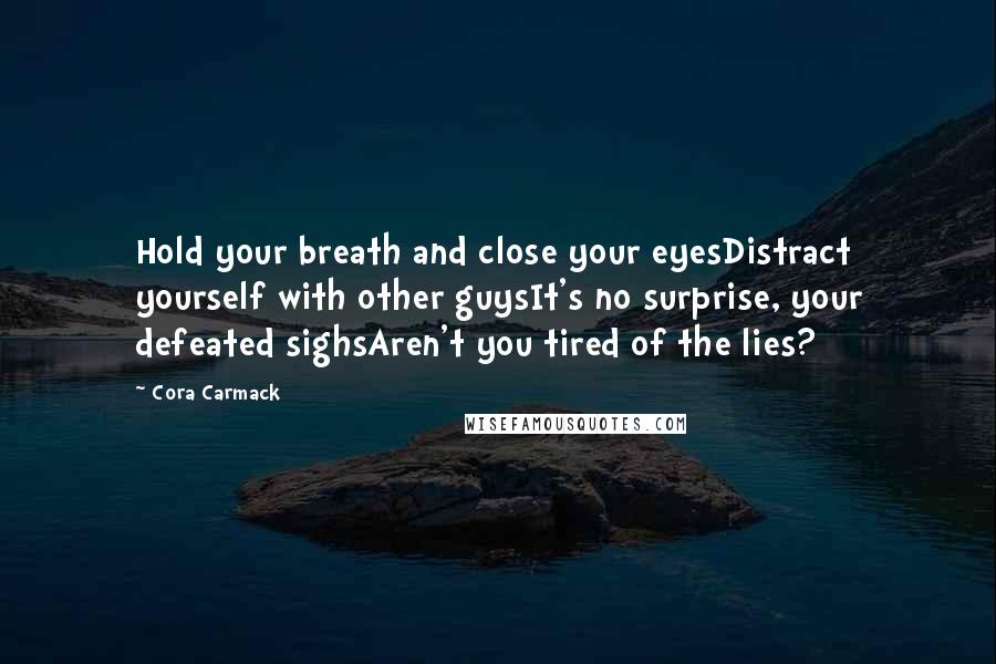 Cora Carmack Quotes: Hold your breath and close your eyesDistract yourself with other guysIt's no surprise, your defeated sighsAren't you tired of the lies?