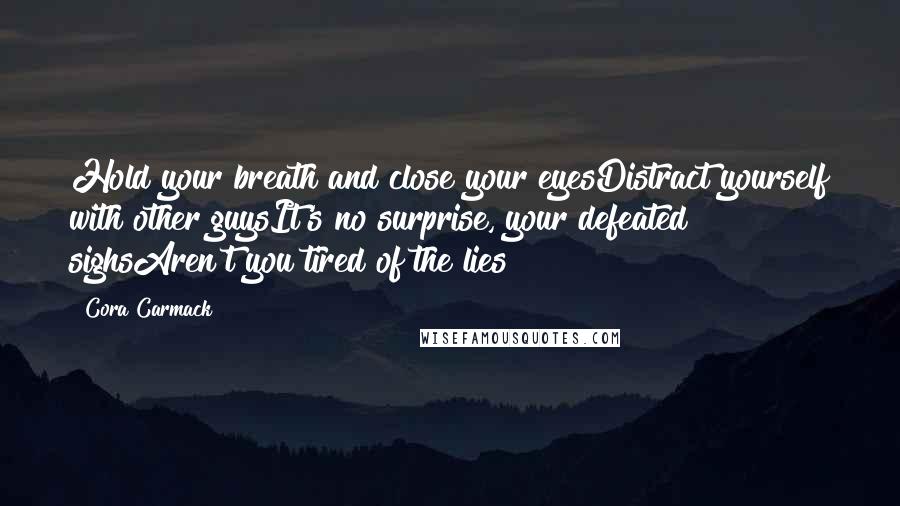 Cora Carmack Quotes: Hold your breath and close your eyesDistract yourself with other guysIt's no surprise, your defeated sighsAren't you tired of the lies?