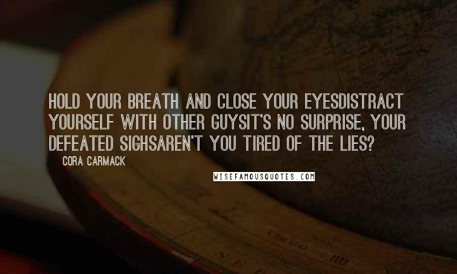 Cora Carmack Quotes: Hold your breath and close your eyesDistract yourself with other guysIt's no surprise, your defeated sighsAren't you tired of the lies?