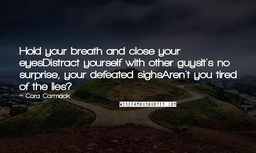 Cora Carmack Quotes: Hold your breath and close your eyesDistract yourself with other guysIt's no surprise, your defeated sighsAren't you tired of the lies?