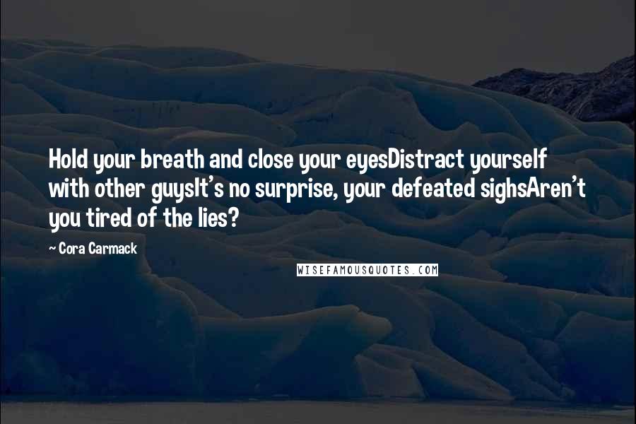 Cora Carmack Quotes: Hold your breath and close your eyesDistract yourself with other guysIt's no surprise, your defeated sighsAren't you tired of the lies?