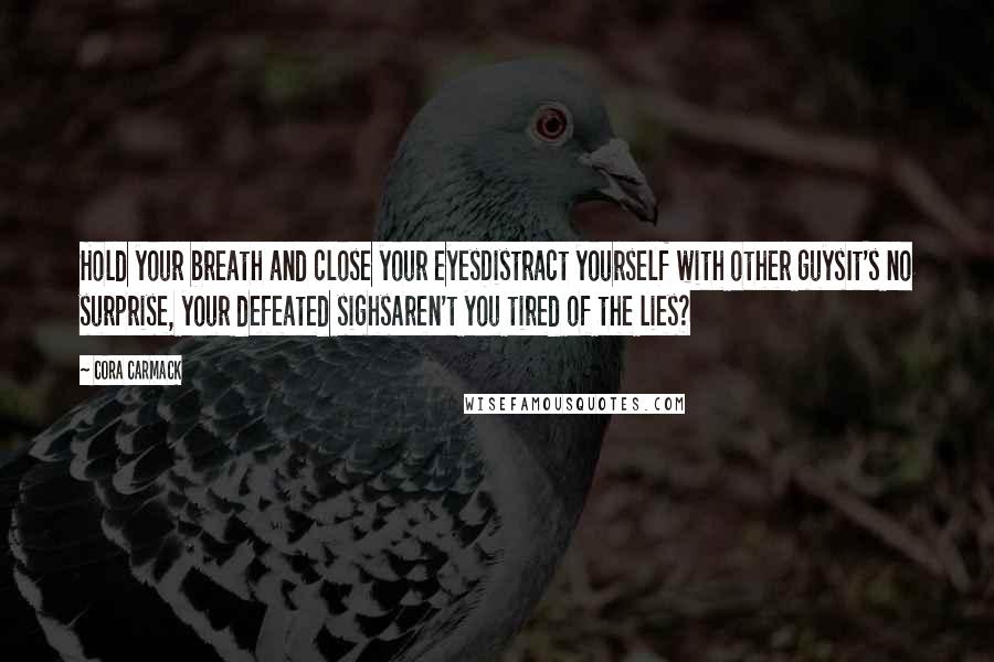 Cora Carmack Quotes: Hold your breath and close your eyesDistract yourself with other guysIt's no surprise, your defeated sighsAren't you tired of the lies?