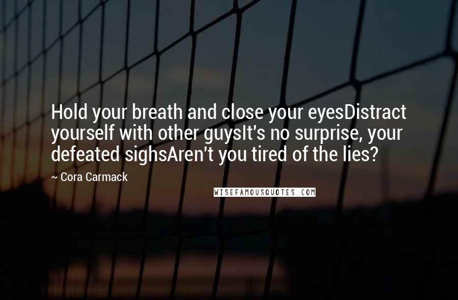 Cora Carmack Quotes: Hold your breath and close your eyesDistract yourself with other guysIt's no surprise, your defeated sighsAren't you tired of the lies?