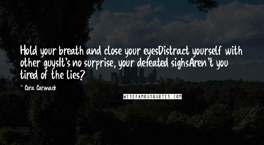 Cora Carmack Quotes: Hold your breath and close your eyesDistract yourself with other guysIt's no surprise, your defeated sighsAren't you tired of the lies?