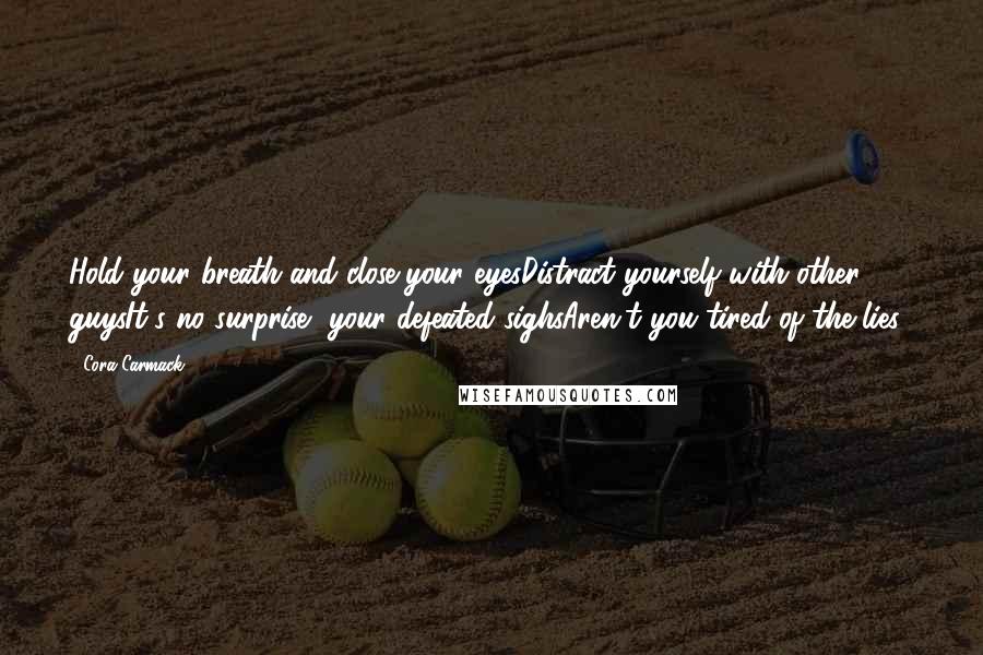 Cora Carmack Quotes: Hold your breath and close your eyesDistract yourself with other guysIt's no surprise, your defeated sighsAren't you tired of the lies?