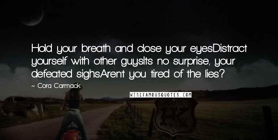 Cora Carmack Quotes: Hold your breath and close your eyesDistract yourself with other guysIt's no surprise, your defeated sighsAren't you tired of the lies?