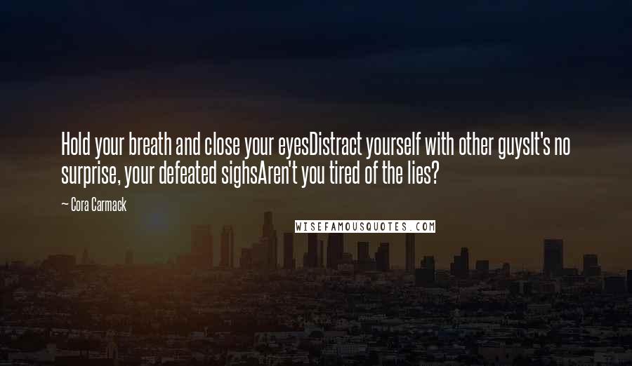 Cora Carmack Quotes: Hold your breath and close your eyesDistract yourself with other guysIt's no surprise, your defeated sighsAren't you tired of the lies?