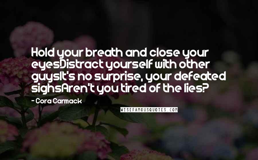 Cora Carmack Quotes: Hold your breath and close your eyesDistract yourself with other guysIt's no surprise, your defeated sighsAren't you tired of the lies?