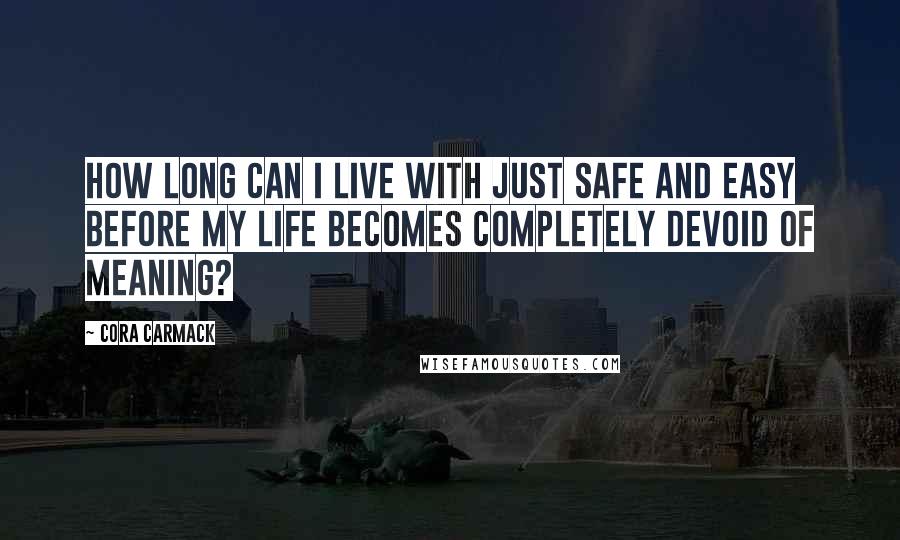 Cora Carmack Quotes: How long can I live with just safe and easy before my life becomes completely devoid of meaning?