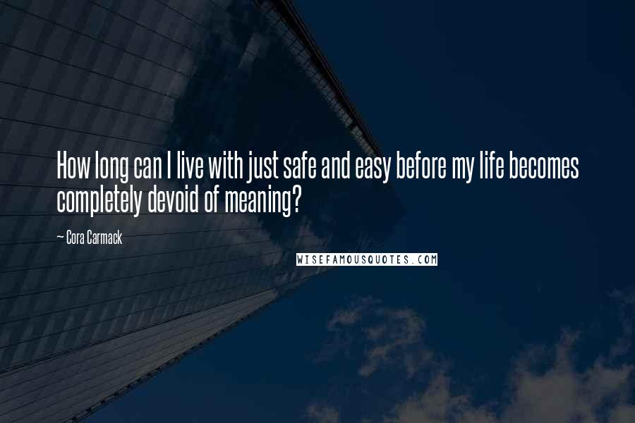 Cora Carmack Quotes: How long can I live with just safe and easy before my life becomes completely devoid of meaning?