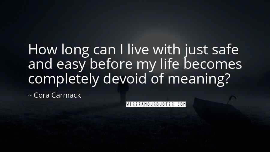 Cora Carmack Quotes: How long can I live with just safe and easy before my life becomes completely devoid of meaning?