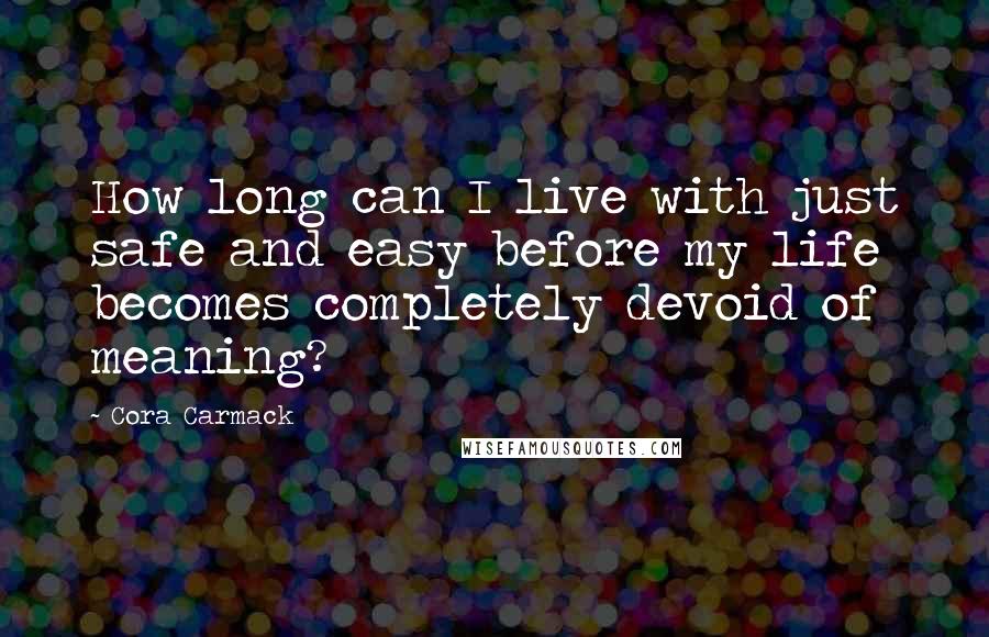 Cora Carmack Quotes: How long can I live with just safe and easy before my life becomes completely devoid of meaning?