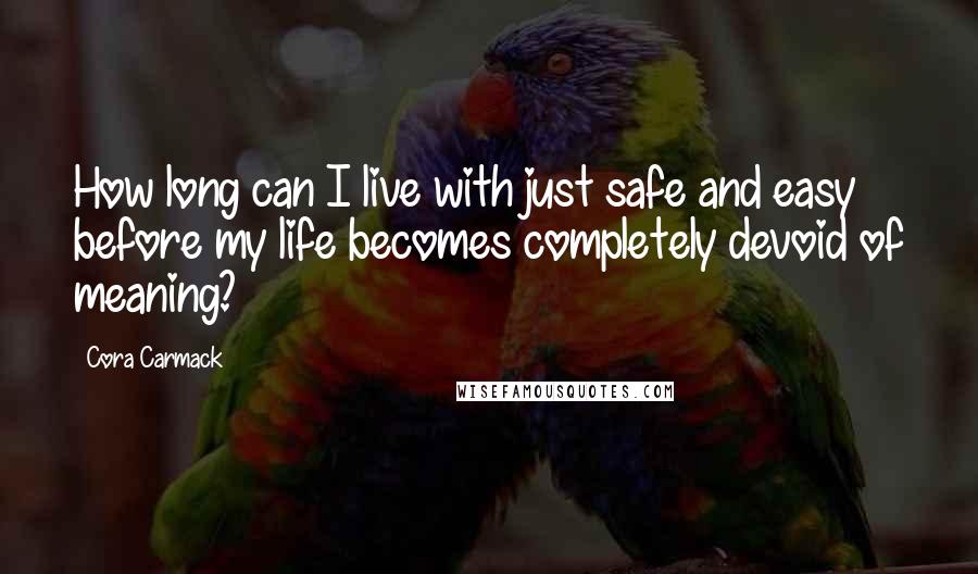 Cora Carmack Quotes: How long can I live with just safe and easy before my life becomes completely devoid of meaning?