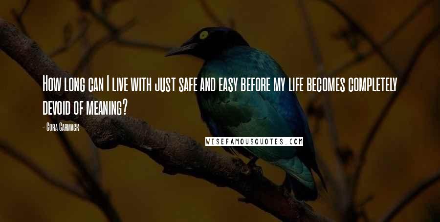 Cora Carmack Quotes: How long can I live with just safe and easy before my life becomes completely devoid of meaning?