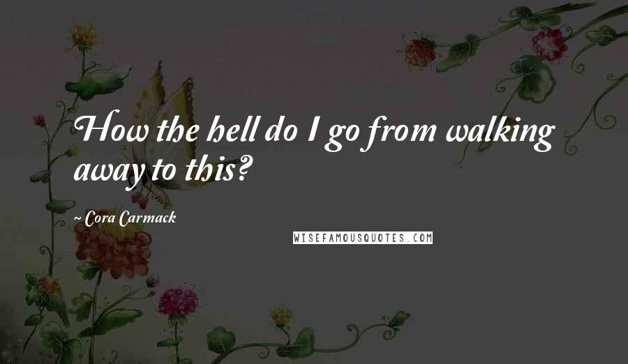 Cora Carmack Quotes: How the hell do I go from walking away to this?