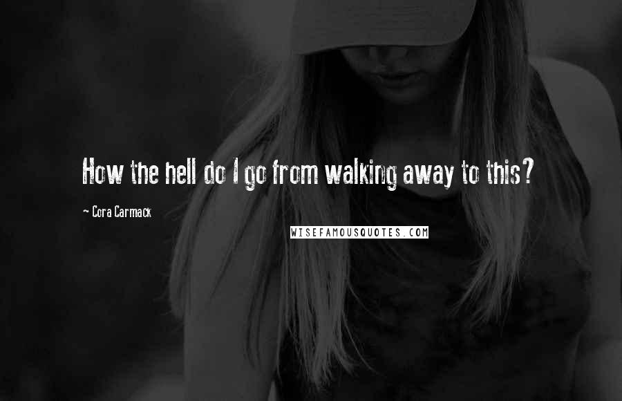 Cora Carmack Quotes: How the hell do I go from walking away to this?