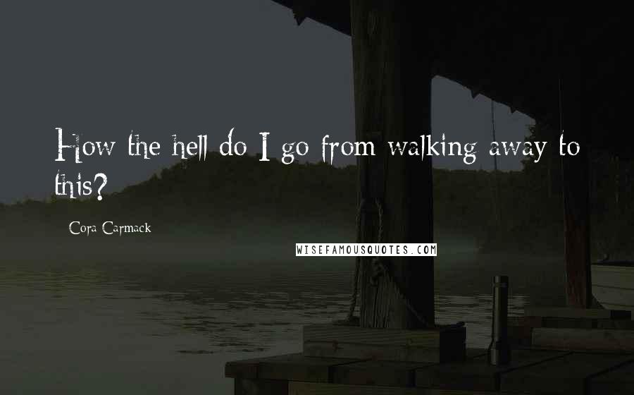 Cora Carmack Quotes: How the hell do I go from walking away to this?