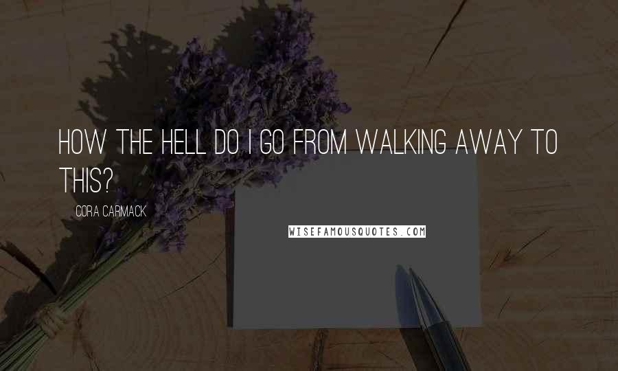 Cora Carmack Quotes: How the hell do I go from walking away to this?
