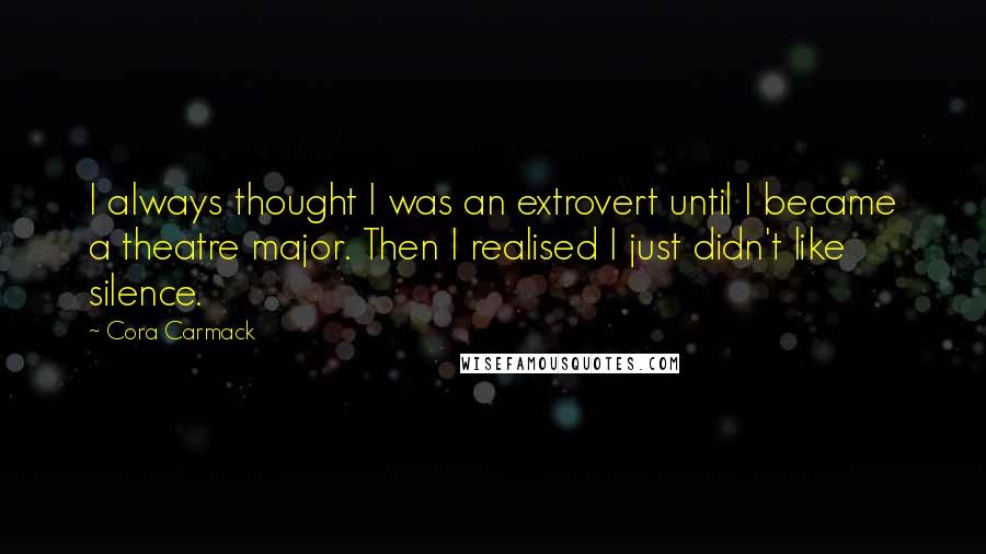 Cora Carmack Quotes: I always thought I was an extrovert until I became a theatre major. Then I realised I just didn't like silence.