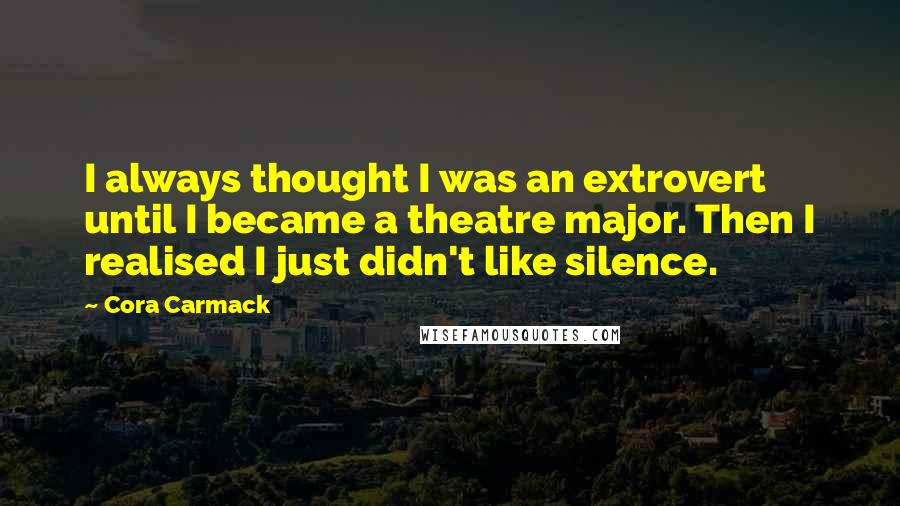 Cora Carmack Quotes: I always thought I was an extrovert until I became a theatre major. Then I realised I just didn't like silence.