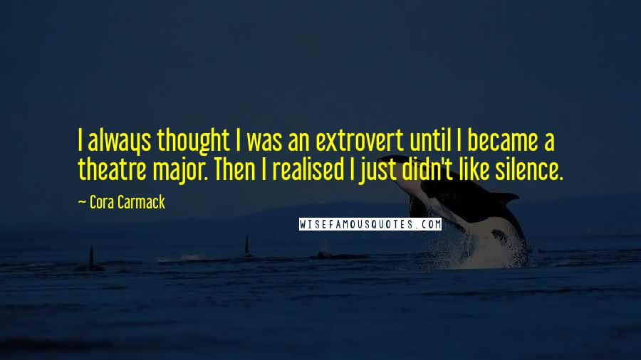 Cora Carmack Quotes: I always thought I was an extrovert until I became a theatre major. Then I realised I just didn't like silence.