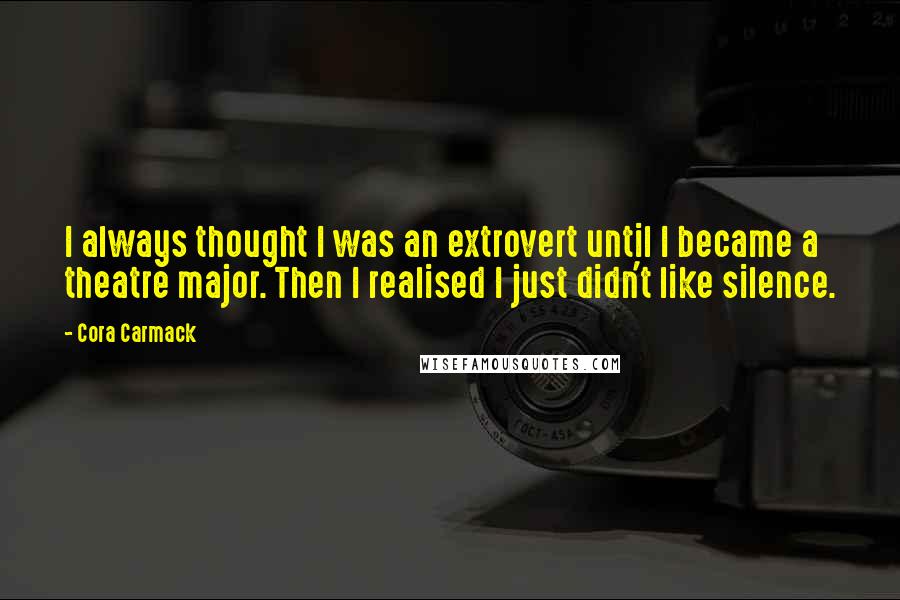 Cora Carmack Quotes: I always thought I was an extrovert until I became a theatre major. Then I realised I just didn't like silence.