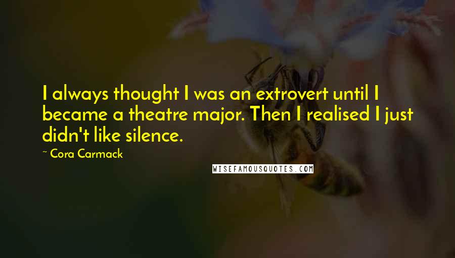 Cora Carmack Quotes: I always thought I was an extrovert until I became a theatre major. Then I realised I just didn't like silence.