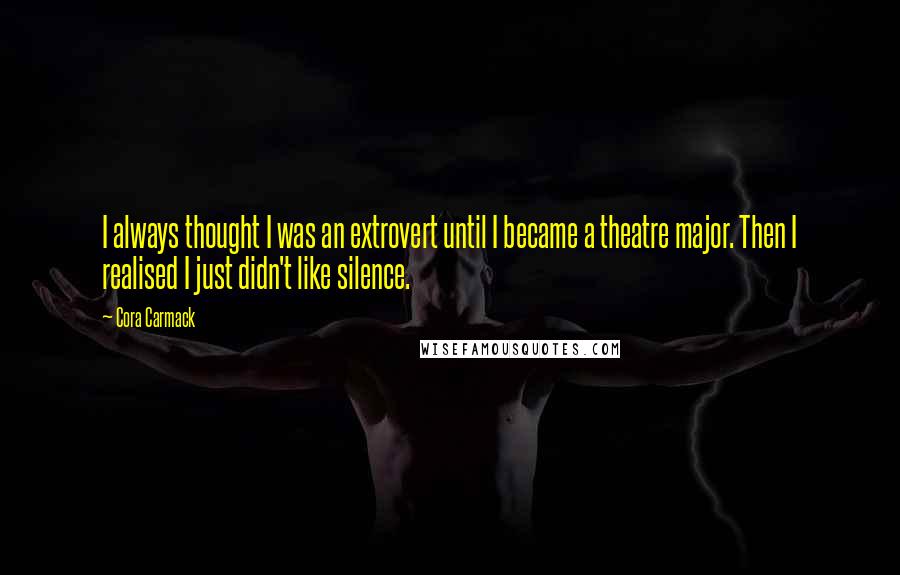 Cora Carmack Quotes: I always thought I was an extrovert until I became a theatre major. Then I realised I just didn't like silence.