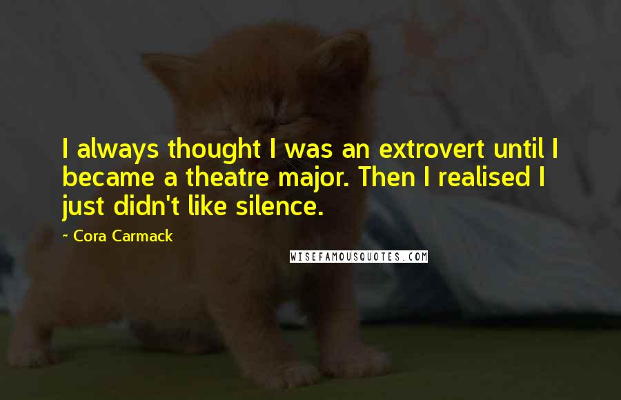 Cora Carmack Quotes: I always thought I was an extrovert until I became a theatre major. Then I realised I just didn't like silence.