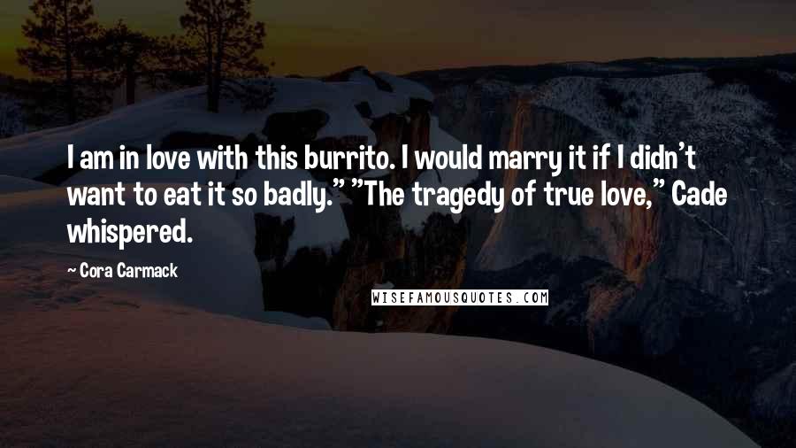 Cora Carmack Quotes: I am in love with this burrito. I would marry it if I didn't want to eat it so badly." "The tragedy of true love," Cade whispered.