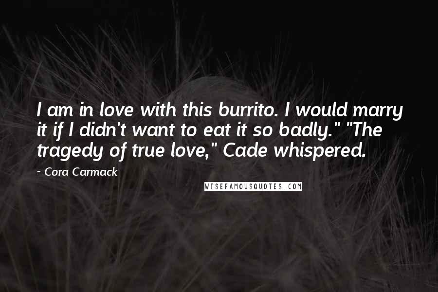 Cora Carmack Quotes: I am in love with this burrito. I would marry it if I didn't want to eat it so badly." "The tragedy of true love," Cade whispered.