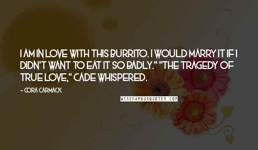 Cora Carmack Quotes: I am in love with this burrito. I would marry it if I didn't want to eat it so badly." "The tragedy of true love," Cade whispered.