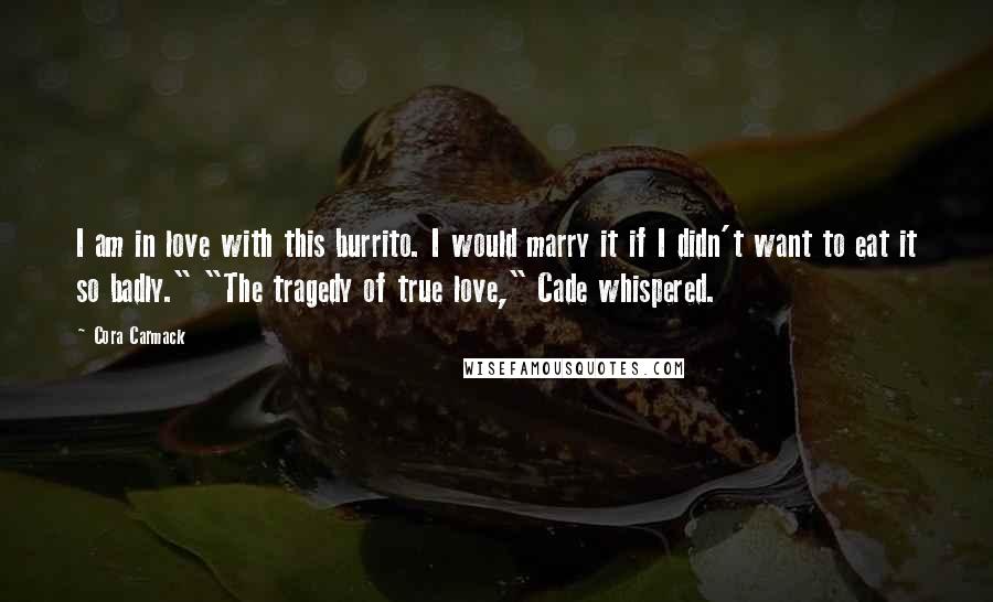 Cora Carmack Quotes: I am in love with this burrito. I would marry it if I didn't want to eat it so badly." "The tragedy of true love," Cade whispered.