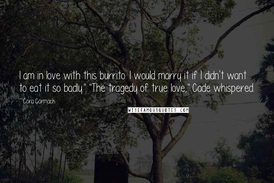 Cora Carmack Quotes: I am in love with this burrito. I would marry it if I didn't want to eat it so badly." "The tragedy of true love," Cade whispered.