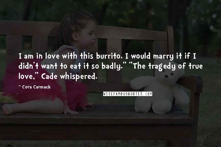 Cora Carmack Quotes: I am in love with this burrito. I would marry it if I didn't want to eat it so badly." "The tragedy of true love," Cade whispered.