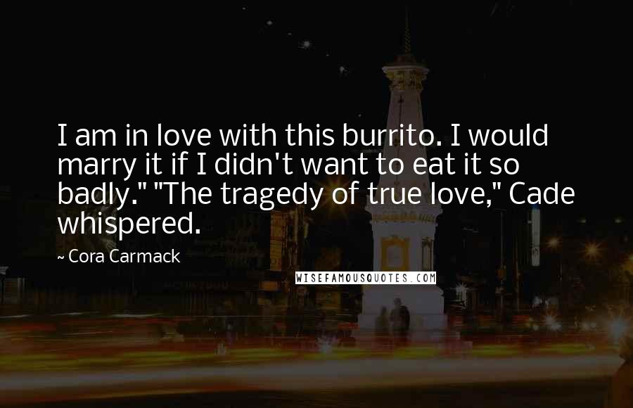 Cora Carmack Quotes: I am in love with this burrito. I would marry it if I didn't want to eat it so badly." "The tragedy of true love," Cade whispered.