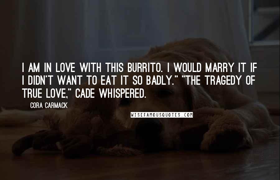 Cora Carmack Quotes: I am in love with this burrito. I would marry it if I didn't want to eat it so badly." "The tragedy of true love," Cade whispered.