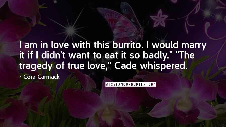 Cora Carmack Quotes: I am in love with this burrito. I would marry it if I didn't want to eat it so badly." "The tragedy of true love," Cade whispered.