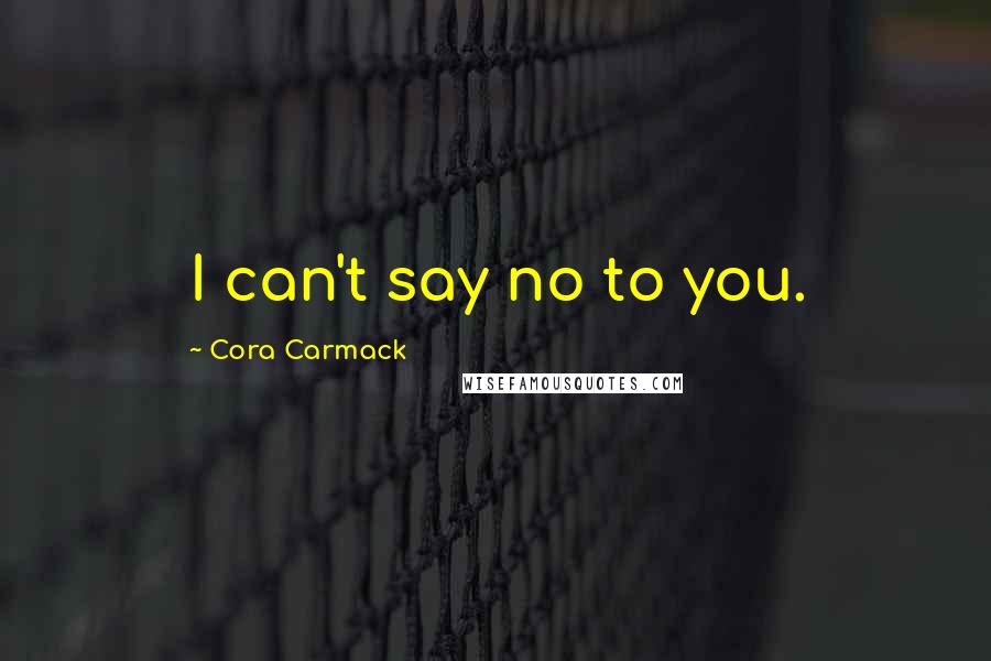 Cora Carmack Quotes: I can't say no to you.