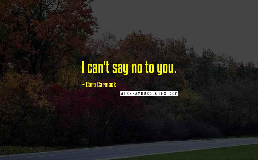 Cora Carmack Quotes: I can't say no to you.