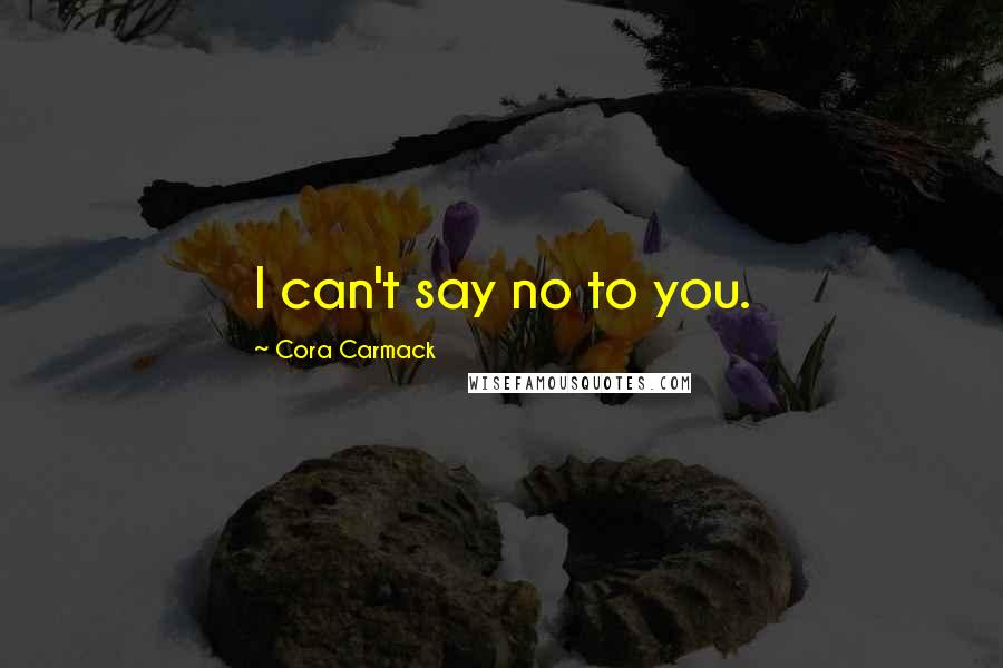 Cora Carmack Quotes: I can't say no to you.