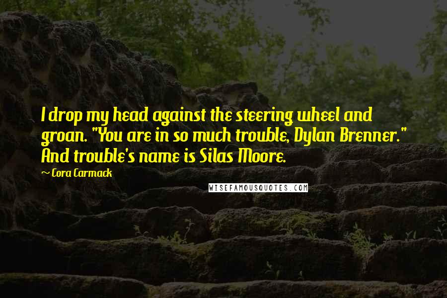 Cora Carmack Quotes: I drop my head against the steering wheel and groan. "You are in so much trouble, Dylan Brenner." And trouble's name is Silas Moore.