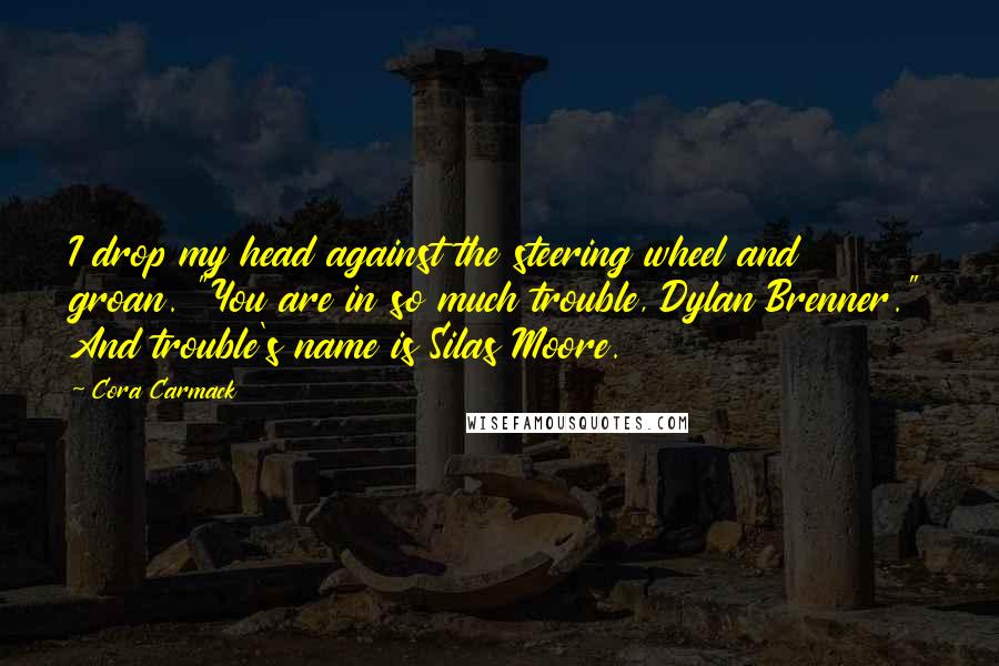 Cora Carmack Quotes: I drop my head against the steering wheel and groan. "You are in so much trouble, Dylan Brenner." And trouble's name is Silas Moore.