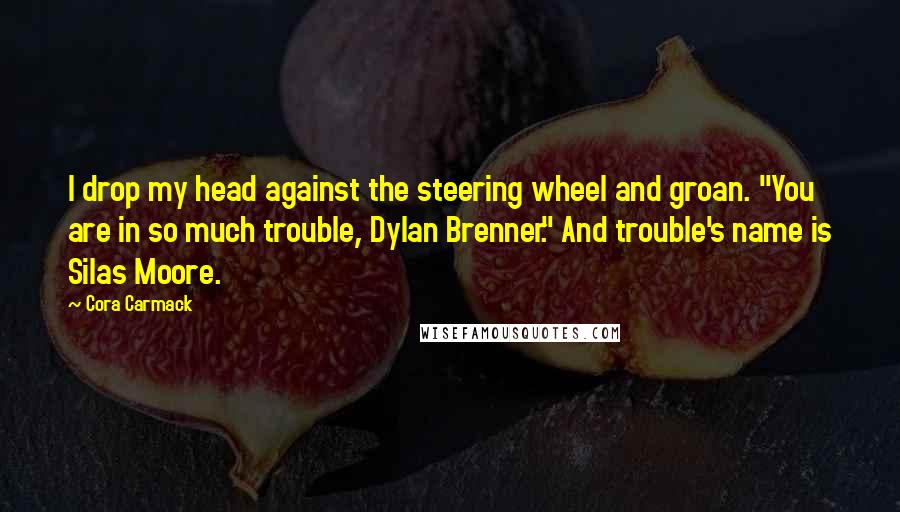 Cora Carmack Quotes: I drop my head against the steering wheel and groan. "You are in so much trouble, Dylan Brenner." And trouble's name is Silas Moore.