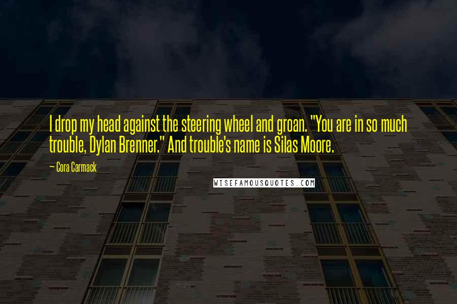 Cora Carmack Quotes: I drop my head against the steering wheel and groan. "You are in so much trouble, Dylan Brenner." And trouble's name is Silas Moore.