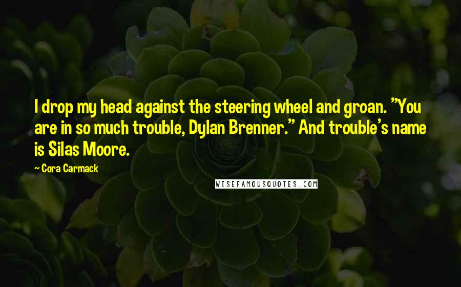 Cora Carmack Quotes: I drop my head against the steering wheel and groan. "You are in so much trouble, Dylan Brenner." And trouble's name is Silas Moore.