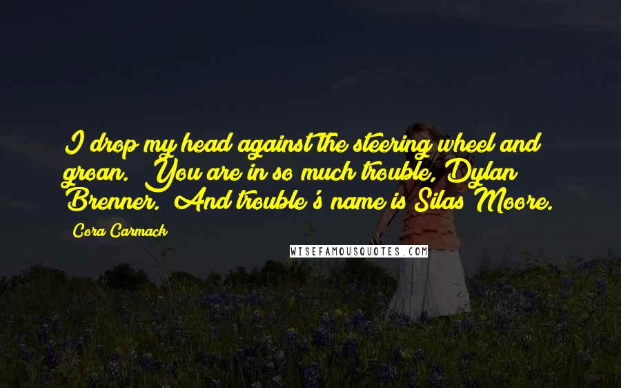 Cora Carmack Quotes: I drop my head against the steering wheel and groan. "You are in so much trouble, Dylan Brenner." And trouble's name is Silas Moore.